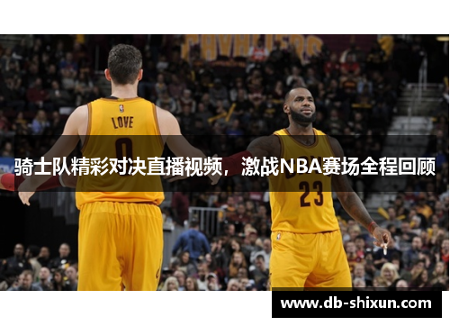 骑士队精彩对决直播视频，激战NBA赛场全程回顾